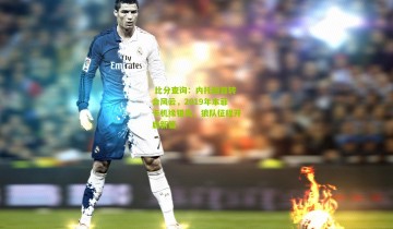  比分查询：内托回首转会风云，2019年本菲卡机缘错失，狼队征程开启新篇