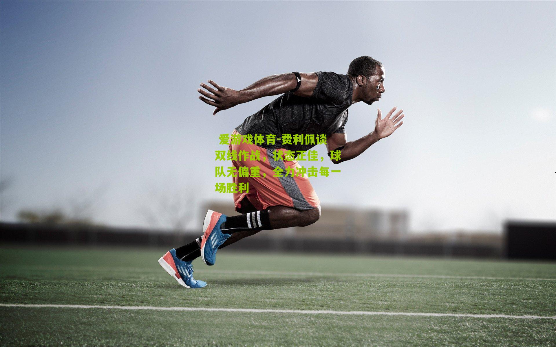 费利佩谈双线作战，状态正佳，球队无偏重，全力冲击每一场胜利