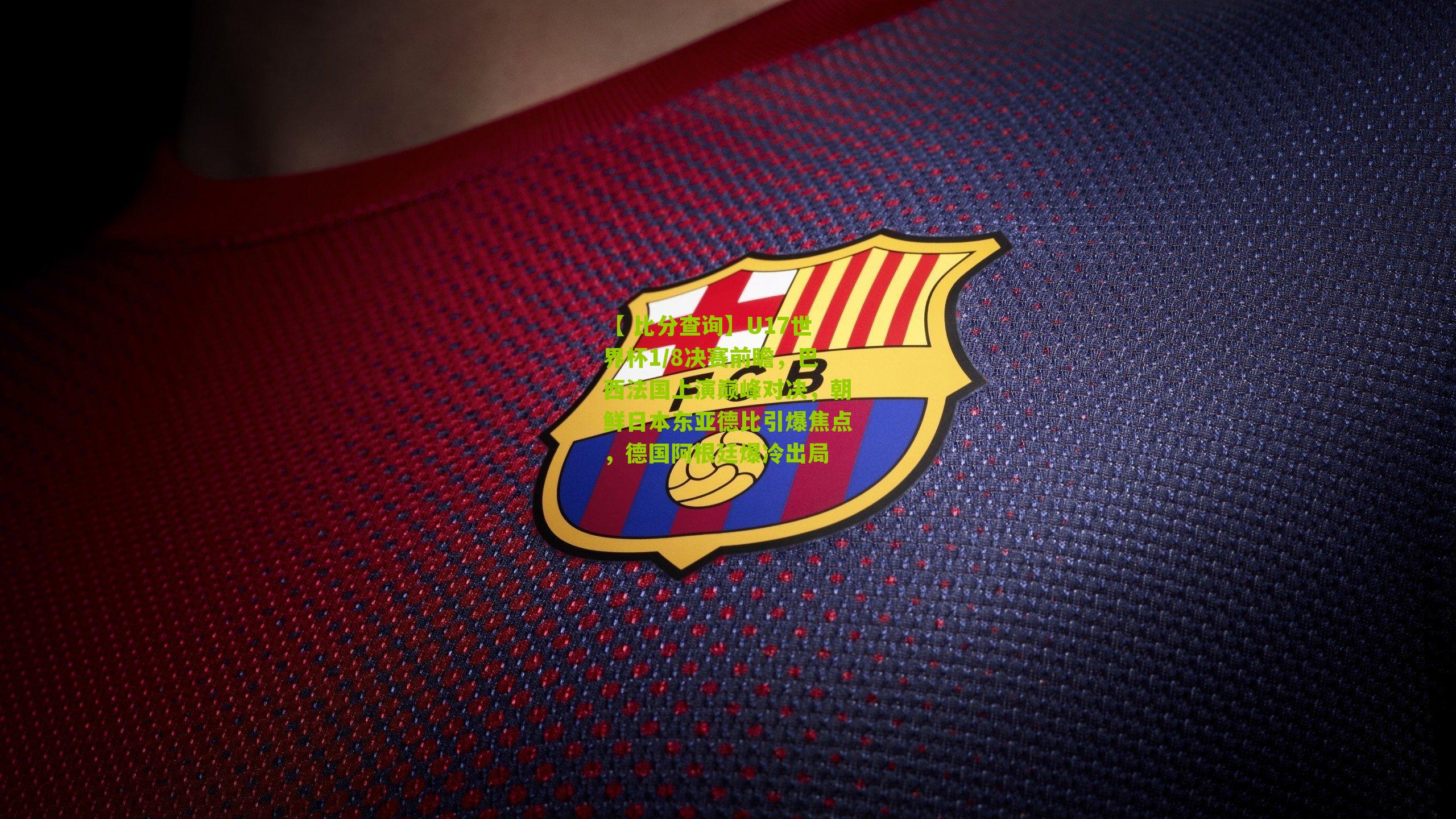 U17世界杯1/8决赛前瞻，巴西法国上演巅峰对决，朝鲜日本东亚德比引爆焦点，德国阿根廷爆冷出局